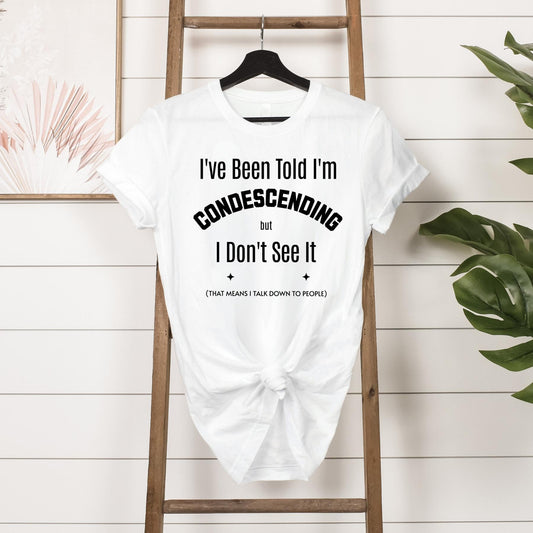 T-shirt - I've Been Told I'm Condescending but I Don't See It  - Hanging in White 